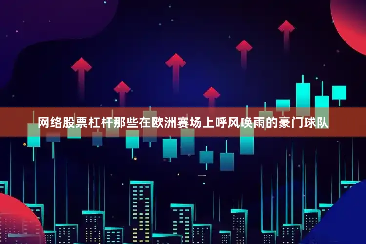 网络股票杠杆那些在欧洲赛场上呼风唤雨的豪门球队