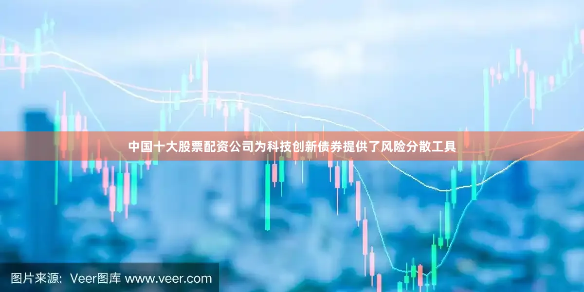 中国十大股票配资公司为科技创新债券提供了风险分散工具
