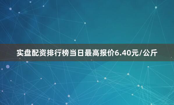 实盘配资排行榜当日最高报价6.40元/公斤