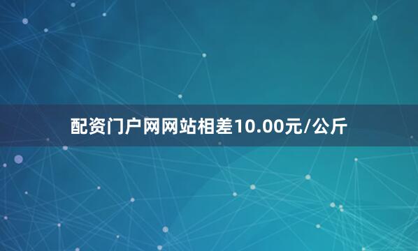 配资门户网网站相差10.00元/公斤