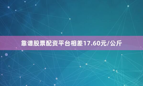靠谱股票配资平台相差17.60元/公斤