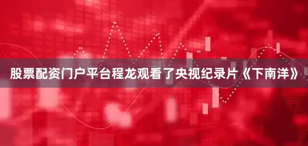 股票配资门户平台程龙观看了央视纪录片《下南洋》