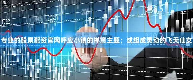 专业的股票配资官网呼应小镇的禅意主题；或组成灵动的飞天仙女