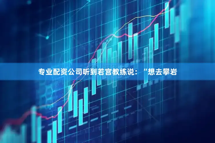专业配资公司听到若宫教练说：“想去攀岩