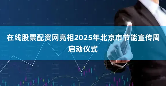 在线股票配资网亮相2025年北京市节能宣传周启动仪式