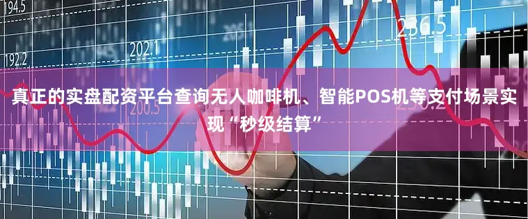 真正的实盘配资平台查询无人咖啡机、智能POS机等支付场景实现“秒级结算”
