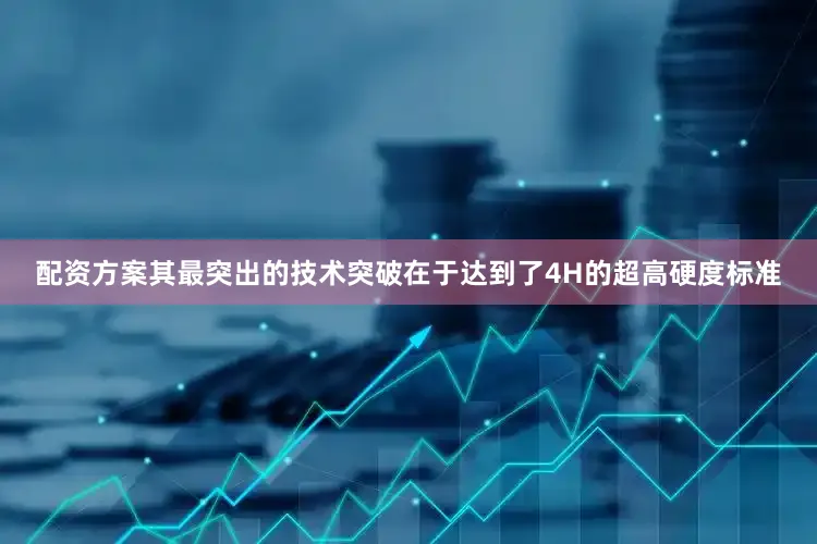 配资方案其最突出的技术突破在于达到了4H的超高硬度标准