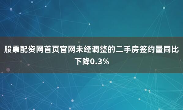 股票配资网首页官网　　未经调整的二手房签约量同比下降0.3%
