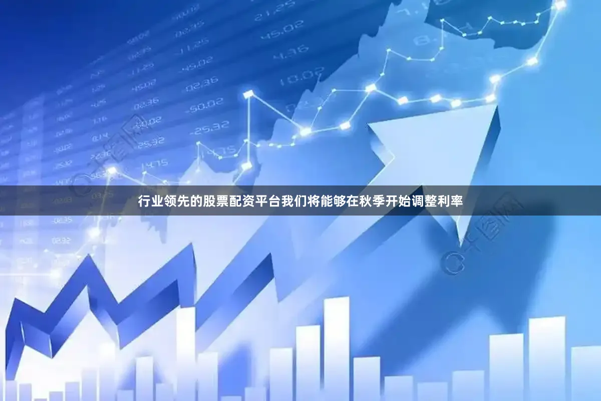 行业领先的股票配资平台我们将能够在秋季开始调整利率