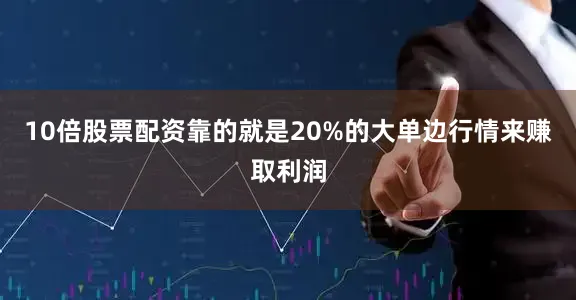 10倍股票配资靠的就是20%的大单边行情来赚取利润
