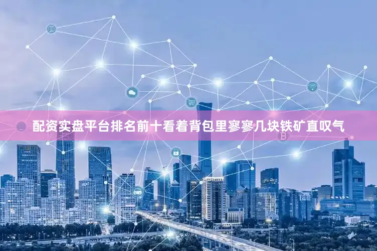 配资实盘平台排名前十看着背包里寥寥几块铁矿直叹气