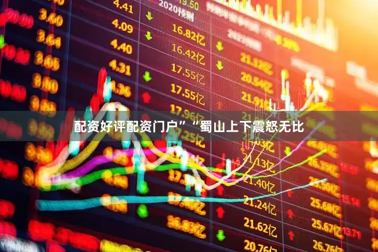 配资好评配资门户”“蜀山上下震怒无比