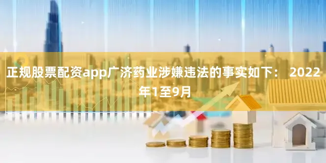 正规股票配资app广济药业涉嫌违法的事实如下： 2022 年1至9月
