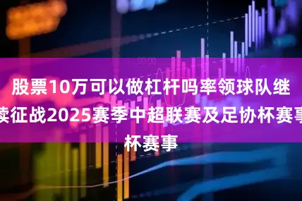 股票10万可以做杠杆吗率领球队继续征战2025赛季中超联赛及足协杯赛事