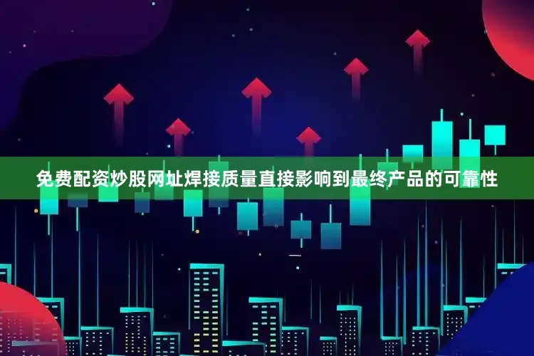 免费配资炒股网址焊接质量直接影响到最终产品的可靠性