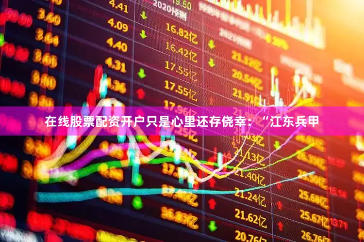 在线股票配资开户只是心里还存侥幸：“江东兵甲