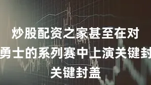 炒股配资之家甚至在对阵勇士的系列赛中上演关键封盖