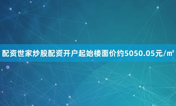 配资世家炒股配资开户起始楼面价约5050.05元/㎡