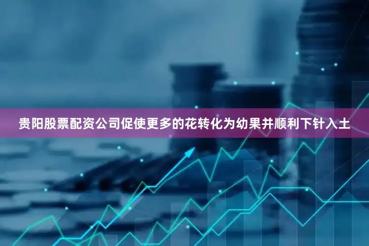 贵阳股票配资公司促使更多的花转化为幼果并顺利下针入土