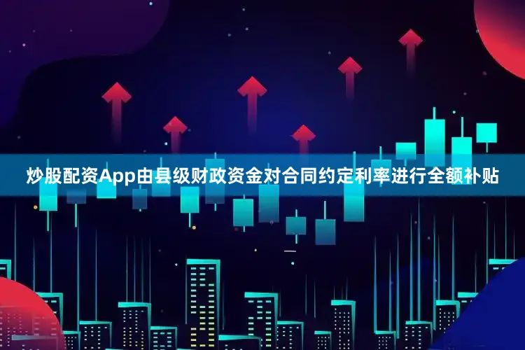 炒股配资App由县级财政资金对合同约定利率进行全额补贴