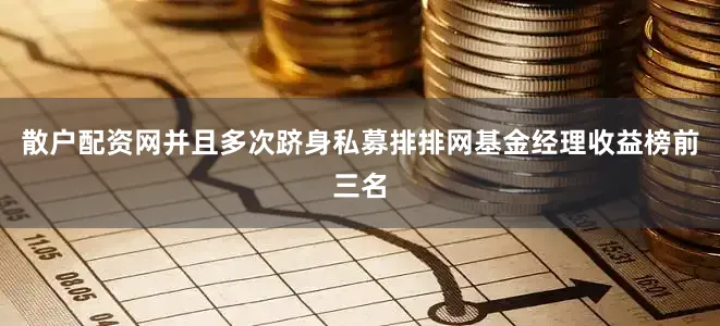 散户配资网并且多次跻身私募排排网基金经理收益榜前三名