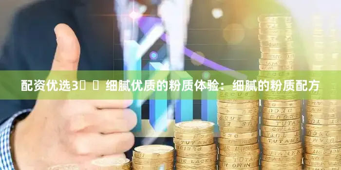 配资优选3️⃣细腻优质的粉质体验：细腻的粉质配方