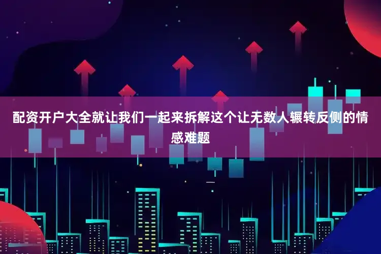 配资开户大全就让我们一起来拆解这个让无数人辗转反侧的情感难题