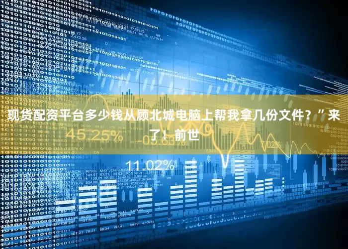 现货配资平台多少钱从顾北城电脑上帮我拿几份文件？”来了！前世