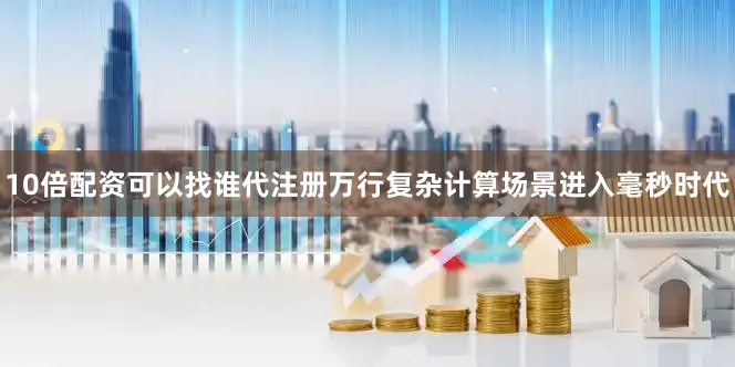 10倍配资可以找谁代注册万行复杂计算场景进入毫秒时代