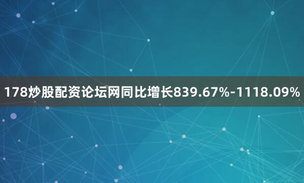 178炒股配资论坛网同比增长839.67%-1118.09%