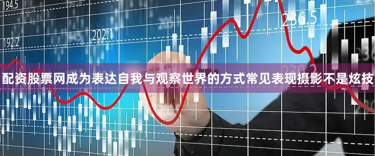 配资股票网成为表达自我与观察世界的方式常见表现摄影不是炫技