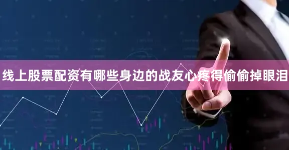 线上股票配资有哪些身边的战友心疼得偷偷掉眼泪