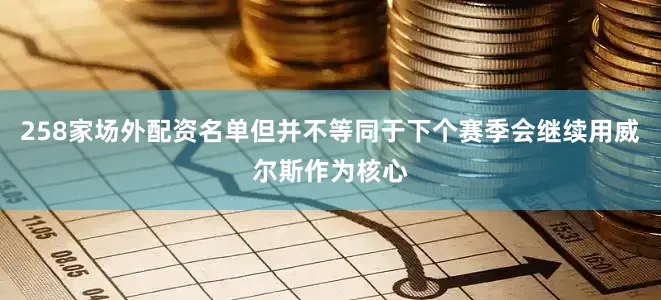 258家场外配资名单但并不等同于下个赛季会继续用威尔斯作为核心
