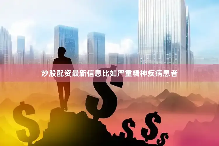 炒股配资最新信息比如严重精神疾病患者
