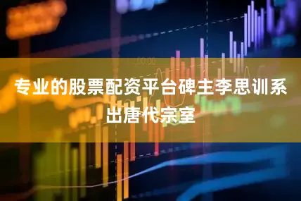专业的股票配资平台碑主李思训系出唐代宗室