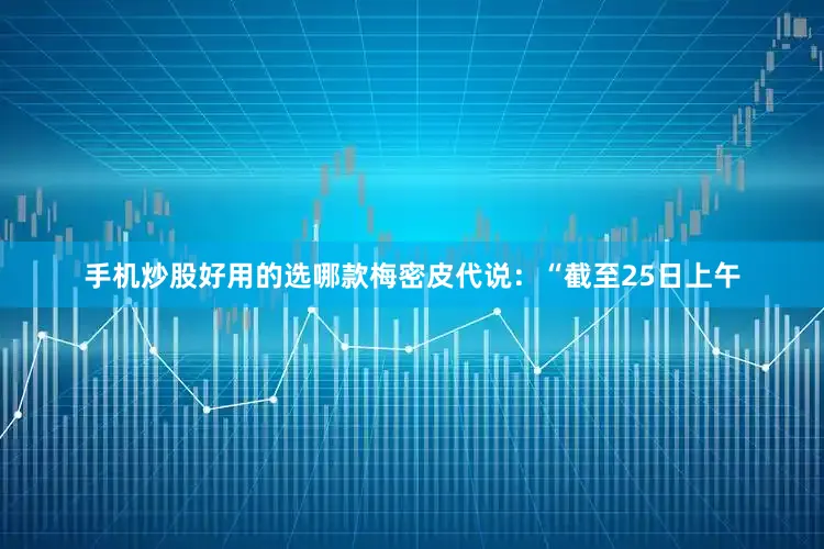 手机炒股好用的选哪款梅密皮代说：“截至25日上午