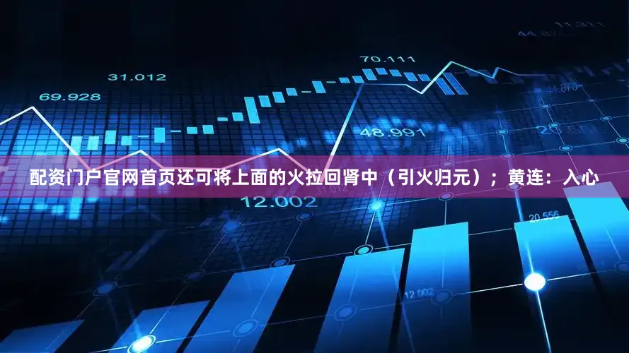 配资门户官网首页还可将上面的火拉回肾中（引火归元）；黄连：入心