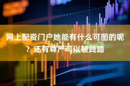 网上配资门户她能有什么可图的呢？还有尊严可以被践踏