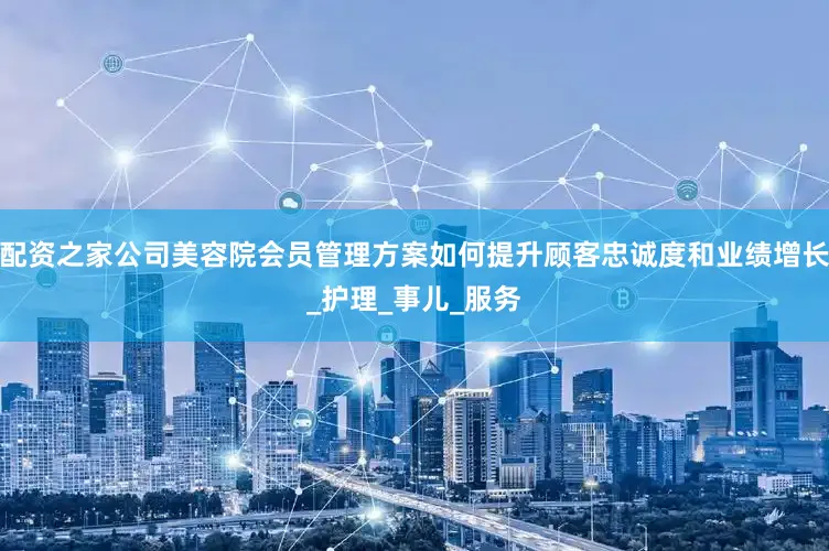 配资之家公司美容院会员管理方案如何提升顾客忠诚度和业绩增长_护理_事儿_服务