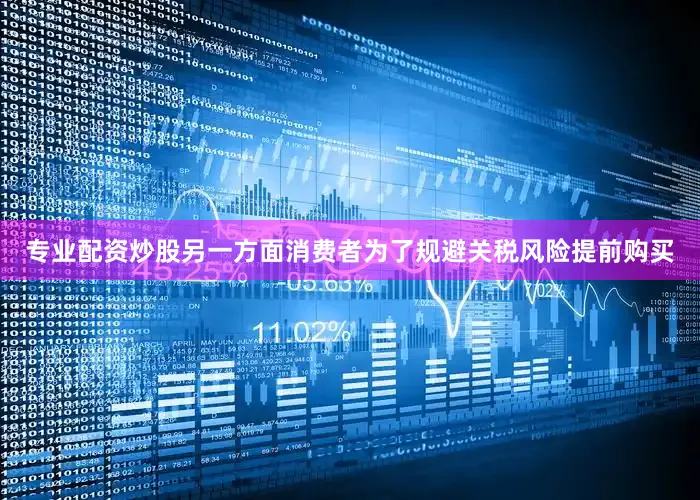 专业配资炒股另一方面消费者为了规避关税风险提前购买