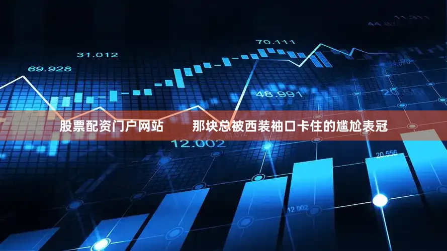 股票配资门户网站        那块总被西装袖口卡住的尴尬表冠