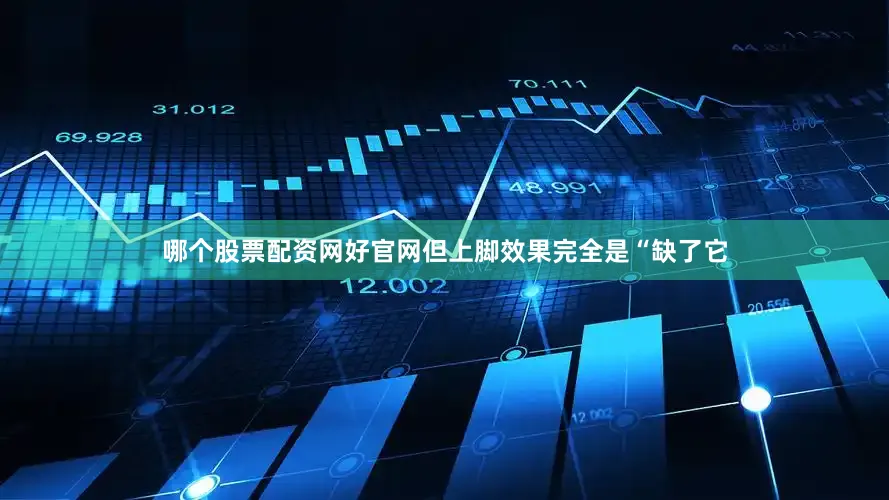 哪个股票配资网好官网但上脚效果完全是“缺了它