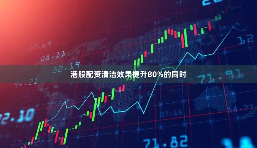 港股配资清洁效果提升80%的同时