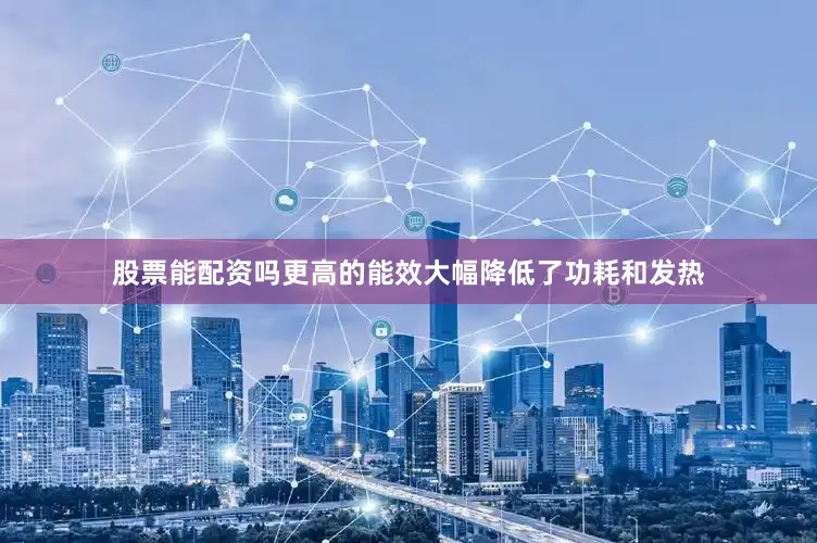 股票能配资吗更高的能效大幅降低了功耗和发热