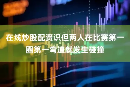 在线炒股配资识但两人在比赛第一圈第一弯道就发生碰撞