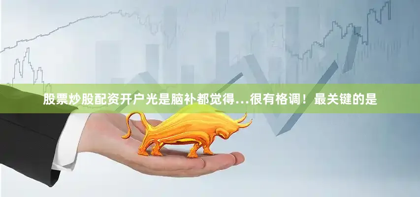股票炒股配资开户光是脑补都觉得…很有格调！最关键的是