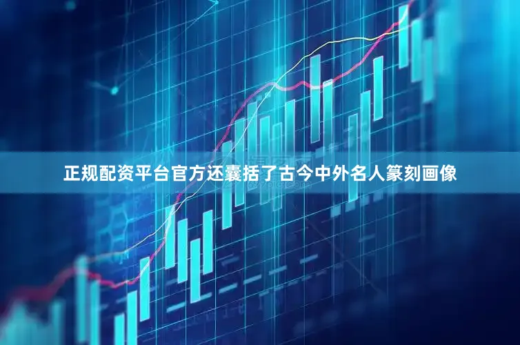 正规配资平台官方还囊括了古今中外名人篆刻画像