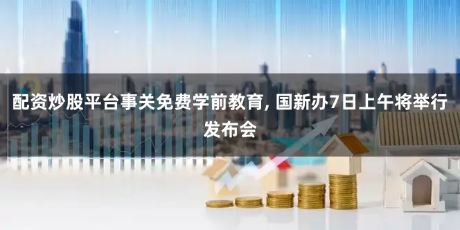 配资炒股平台事关免费学前教育, 国新办7日上午将举行发布会