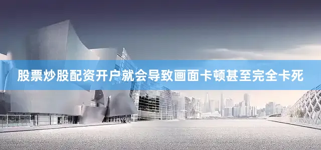 股票炒股配资开户就会导致画面卡顿甚至完全卡死