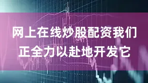 网上在线炒股配资我们正全力以赴地开发它